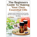 The Beginners Guide to Making Your Own Essential Oils: Complete Guide to Making Your Own Essential Oils from Scratch & to Improve Your Health and Well