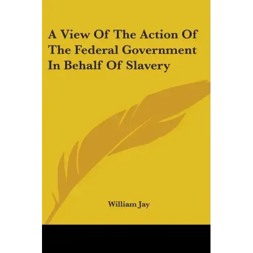 A View Of The Action Of The Federal Government In Behalf Of Slavery