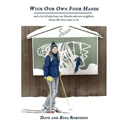 With Our Own Four Hands: And a Lot of Help from Our Friends and New Neighbors Swain Ski Area Came to Be