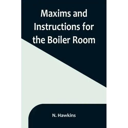 Maxims and Instructions for the Boiler Room; Useful to Engineers, Firemen & Mechanics; Relating to Steam Generators, Pumps, Appliances, Steam Heating,