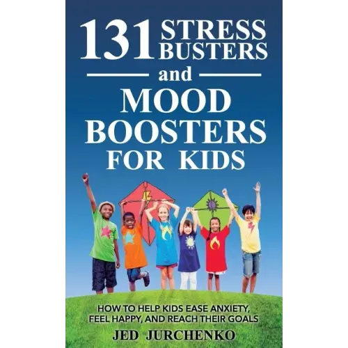 131 Stress Busters and Mood Boosters For Kids: How to help kids ease anxiety, feel happy, and reach their goals