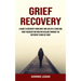 Grief Recovery: A Guide to Recovery From Grief and Loss of a Loved One (Grief Recovery Method for Healing Through the Different Stages of Grief)