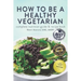 How to Be a Healthy Vegetarian: Complete Nutrition Guide & Recipe Book