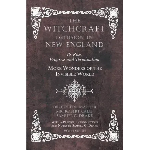 The Witchcraft Delusion in New England - Its Rise, Progress and Termination - More Wonders of the Invisible World - With a Preface, Introductions and