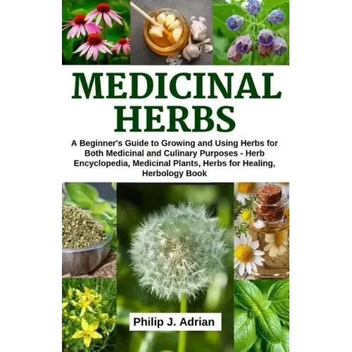 Medicinal Herbs: A beginner's Guide to Growing and Using Herbs for Both Medicinal and Culinary Purposes - Herb Encyclopedia, Herbs for