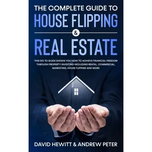 The Complete Guide to House Flipping & Real Estate: This Go To Guide Shows You How To Achieve Financial Freedom Through Property Investing Including R