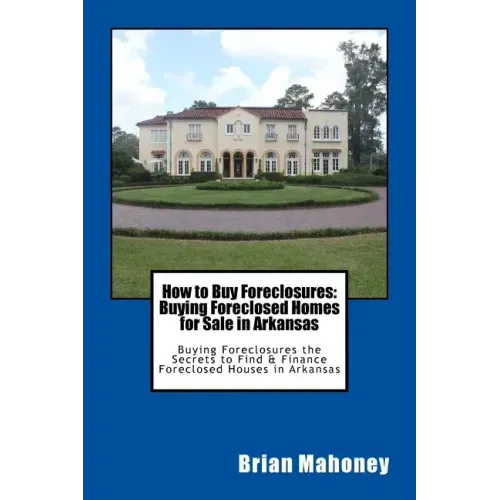 How to Buy Foreclosures: Buying Foreclosed Homes for Sale in Arkansas: Buying Foreclosures the Secrets to Find & Finance Foreclosed Houses in Arkansas