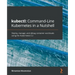 kubectl Command-Line Kubernetes in a Nutshell: Deploy, manage, and debug container workloads using the Kubernetes CLI