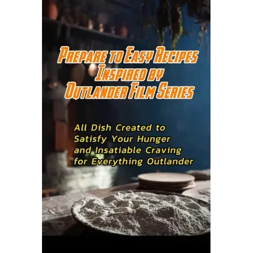 Prepare to Easy Recipes Inspired by Outlander Film Series: All Dish Created to Satisfy Your Hunger and Insatiable Craving for Everything Outlander: Ou