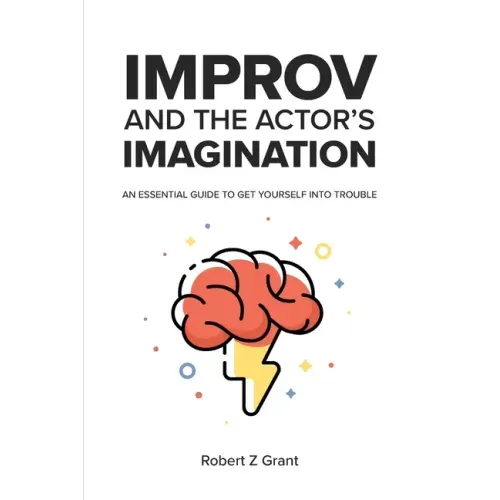 Improv and the Actor's Imagination: An Essential Guide to Get Yourself Into Trouble