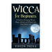 Wicca for Beginners: A Guide to Bringing Wiccan Magic, Beliefs and Rituals into Your Daily Life