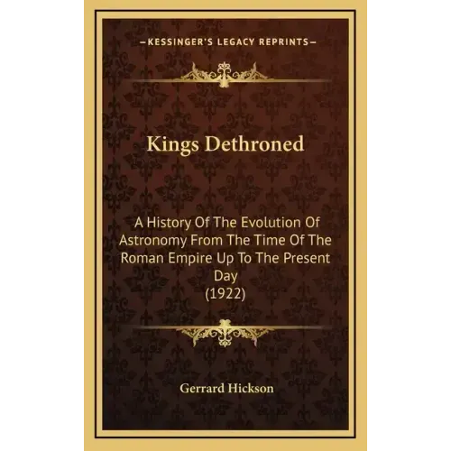 Kings Dethroned: A History Of The Evolution Of Astronomy From The Time Of The Roman Empire Up To The Present Day (1922)