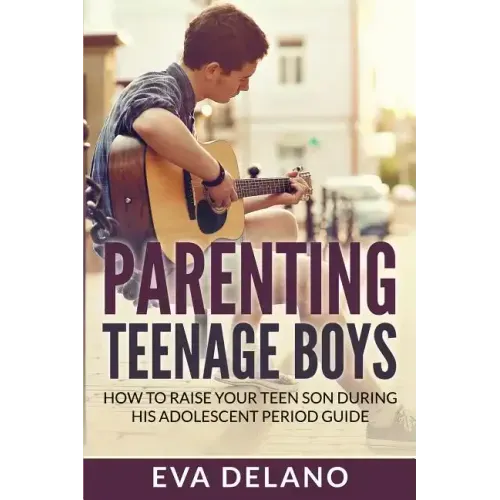 Parenting Teenage Boys: How to Raise Your Teen Son During His Adolescent Period Guide