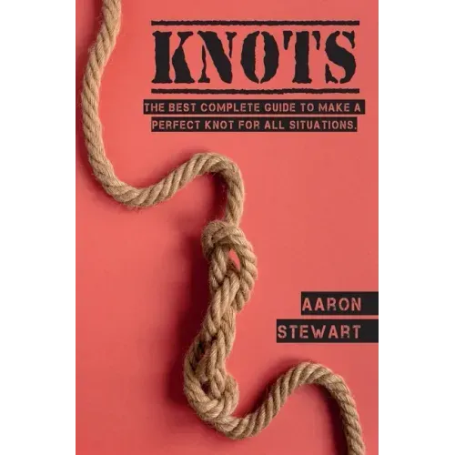 Knots: The Best Complete Guide to Make A Perfect Knot For All Situations