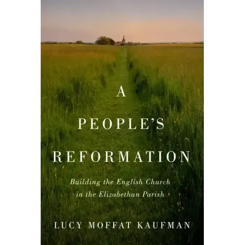 People's Reformation: Building the English Church in the Elizabethan Parish