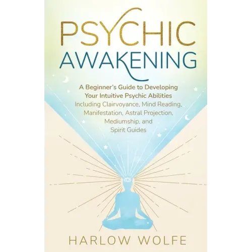 Psychic Awakening: A Beginner's Guide to Developing Your Intuitive Psychic Abilities, Including Clairvoyance, Mind Reading, Manifestation, Astral Proj