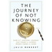 The Journey of Not Knowing: How 21st Century Leaders Can Chart a Course Where There Is None
