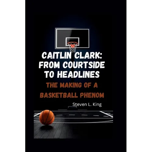 Caitlin Clark: From Courtside to Headlines: The Making of a Basketball Phenom