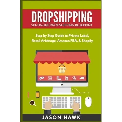 Dropshipping: Six-Figure Dropshipping Blueprint: Step by Step Guide to Private Label, Retail Arbitrage, Amazon FBA, Shopify