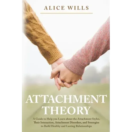 Attachment Theory: A Guide to Help you Learn about the Attachment Styles, Their Interaction, Attachment Disorders, and Strategies to Buil