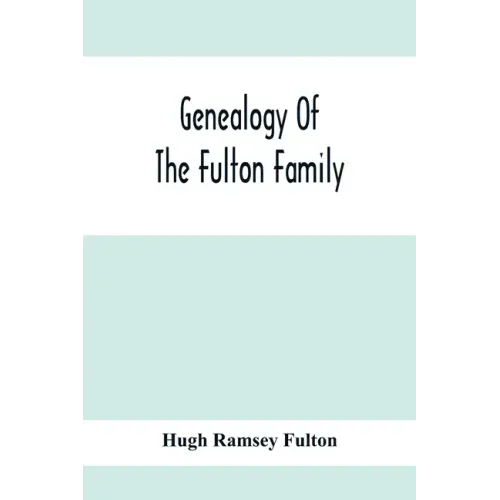 Genealogy Of The Fulton Family, Being Descendants Of John Fulton, Born In Scotland 1713, Emigrated To America In 1753, Settled In Nottingham Township,