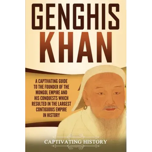 Genghis Khan: A Captivating Guide to the Founder of the Mongol Empire and His Conquests Which Resulted in the Largest Contiguous Empire in History