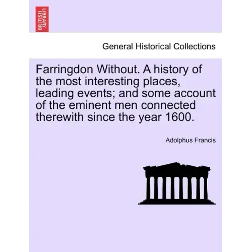 Farringdon Without. a History of the Most Interesting Places, Leading Events; And Some Account of the Eminent Men Connected Therewith Since the Year 1