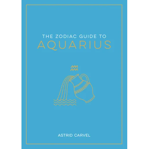 The Zodiac Guide to Aquarius: The Ultimate Guide to Understanding Your Star Sign, Unlocking Your Destiny and Decoding the Wisdom of the Stars