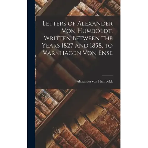 Letters of Alexander Von Humboldt, Written Between the Years 1827 and 1858, to Varnhagen Von Ense