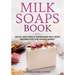 Milk Soaps Book: Quick and Simple Homemade Milk Soap Recipes for the Whole Family