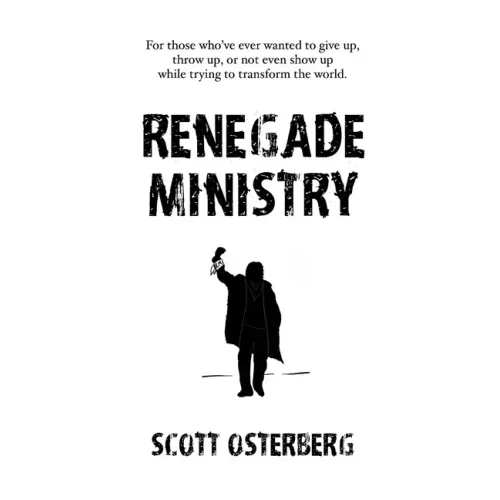 Renegade Ministry: For those who've ever wanted to give up, throw up, or not even show up while trying to transform the world.