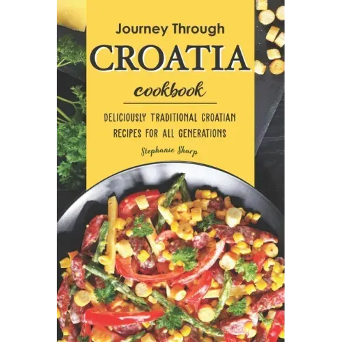 Journey Through Croatia Cookbook: Deliciously Traditional Croatian Recipes for All Generations