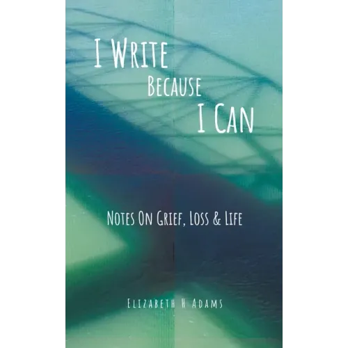 I Write Because I Can: Notes On Grief, Loss & Life