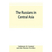 The Russians in Central Asia: their occupation of the Kirghiz steppe and the line of the Syr-Daria: their political relations with Khiva, Bokhara, a
