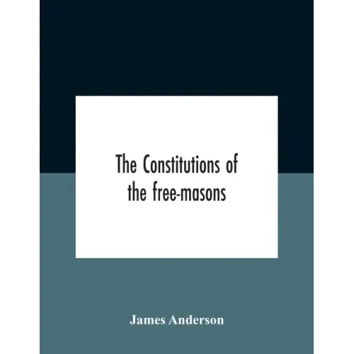 The Constitutions Of The Free-Masons: Containing The History, Charges, Regulations, &C. Of That Most Ancient And Right Worshipful Fraternity: For The