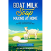 Goat Milk Soap Making at Home: How to Make Healthy, Natural Soap with Goat Milk - Unique Recipes for Cold Process and Melt and Pour Goat Milk Soaps