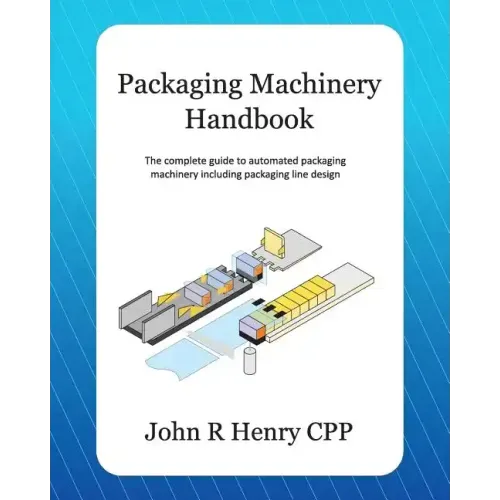 Packaging Machinery Handbook: The Complete Guide to Automated Packaging Machinery Including Packaging Line Design