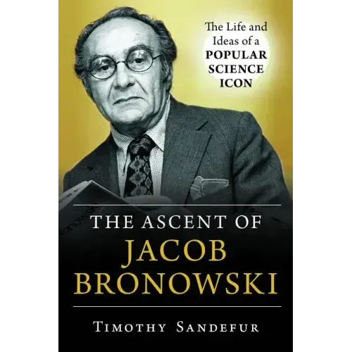 The Ascent of Jacob Bronowski: The Life and Ideas of a Popular Science Icon