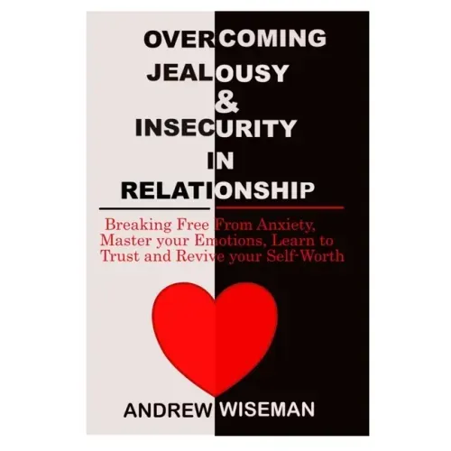 Overcoming Jealousy & Insecurity in Relationship: Breaking Free From Anxiety, Master Your Emotions, Learn to Trust and Revive Your Self-Worth