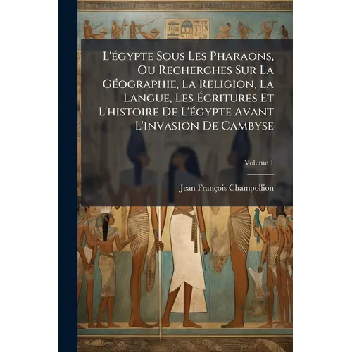 L'égypte Sous Les Pharaons, Ou Recherches Sur La Géographie, La Religion, La Langue, Les Écritures Et L'histoire De L'égypte Avant L'invasion De Camby