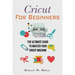 Cricut For Beginners: The Ultimate Guide To Master Your Cricut Machine