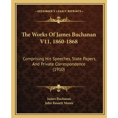 The Works Of James Buchanan V11, 1860-1868: Comprising His Speeches, State Papers, And Private Correspondence (1910)