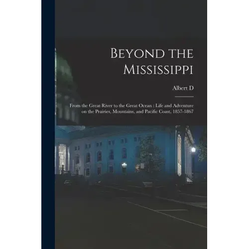 Beyond the Mississippi: From the Great River to the Great Ocean: Life and Adventure on the Prairies, Mountains, and Pacific Coast, 1857-1867