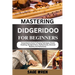 Mastering Didgeridoo for Beginner: Comprehensive Guide To Playing Techniques, Circular Breathing, Aboriginal Music, Healing Sounds, Advanced Rhythms,