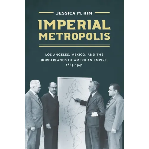 Imperial Metropolis: Los Angeles, Mexico, and the Borderlands of American Empire, 1865-1941