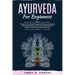 Ayurveda For Beginners: A Guide To The Ancient Practice Of Balance And Natural Health Harmonize Your Body, Soul, And Mind With Simple-To-Follo
