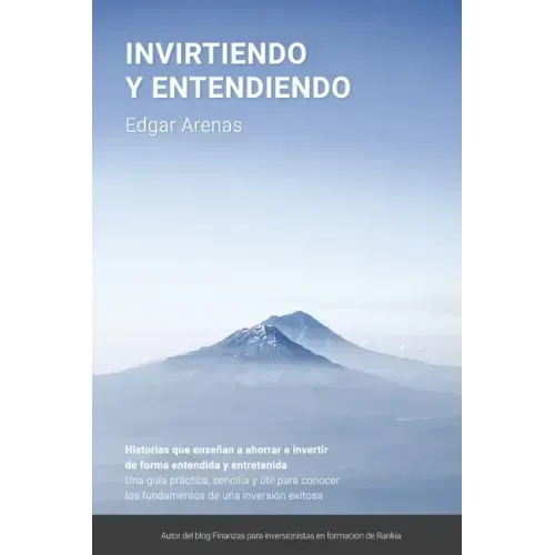 Invirtiendo y entendiendo: Una guía práctica, sencilla y útil para conocer los fundamentos de una inversión exitosa