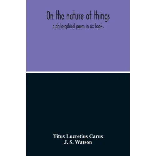 On The Nature Of Things; A Philosophical Poem In Six Books. Literally Translated Into English Prose By John Selby Watson; To Which Is Adjoined The Poe