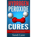 Hydrogen Peroxide Cures: Unleash the Natural Healing Powers of Hydrogen Peroxide
