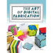 The Art of Digital Fabrication: STEAM Projects for the Makerspace and Art Studio